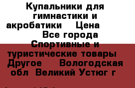 Купальники для гимнастики и акробатики  › Цена ­ 1 500 - Все города Спортивные и туристические товары » Другое   . Вологодская обл.,Великий Устюг г.